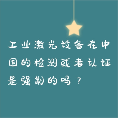 工業(yè)激光設(shè)備在中國的檢測或者認(rèn)證是強(qiáng)制的嗎？