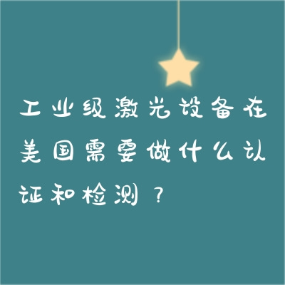 工業(yè)級(jí)激光設(shè)備在美國(guó)需要做什么認(rèn)證和檢測(cè)？